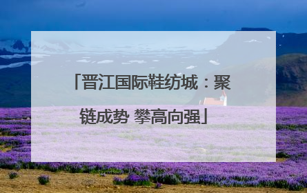 晋江国际鞋纺城：聚链成势 攀高向强