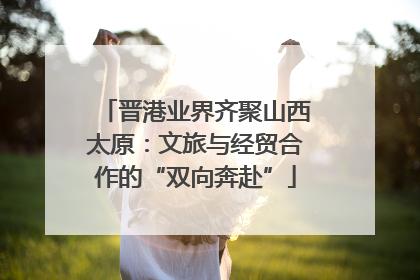 晋港业界齐聚山西太原：文旅与经贸合作的“双向奔赴”