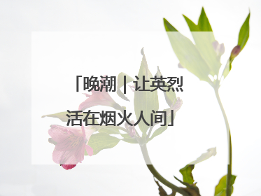 晚潮｜让英烈活在烟火人间