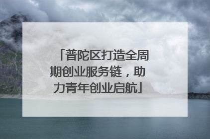 普陀区打造全周期创业服务链，助力青年创业启航