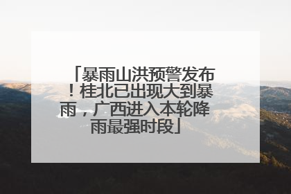 暴雨山洪预警发布！桂北已出现大到暴雨，广西进入本轮降雨最强时段