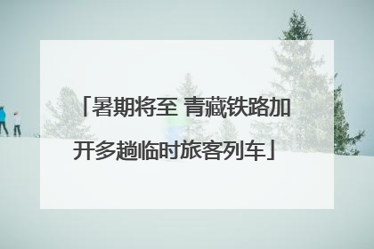 暑期将至 青藏铁路加开多趟临时旅客列车