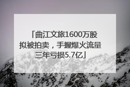 曲江文旅1600万股拟被拍卖，手握爆火流量三年亏损5.7亿