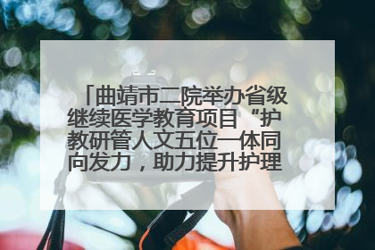 曲靖市二院举办省级继续医学教育项目“护教研管人文五位一体同向发力，助力提升护理效能学习班”