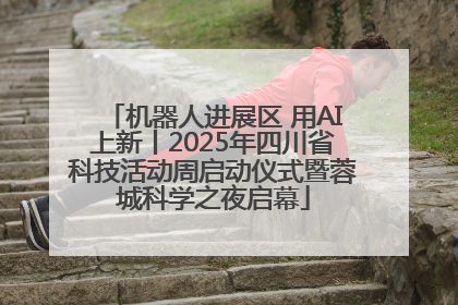 机器人进展区 用AI上新丨2025年四川省科技活动周启动仪式暨蓉城科学之夜启幕