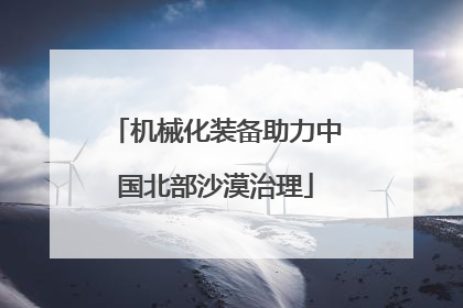 机械化装备助力中国北部沙漠治理