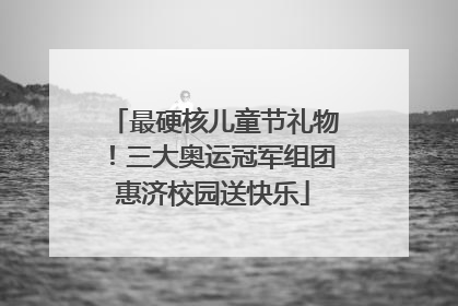 最硬核儿童节礼物！三大奥运冠军组团惠济校园送快乐