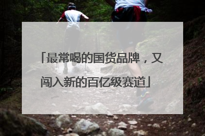 最常喝的国货品牌，又闯入新的百亿级赛道
