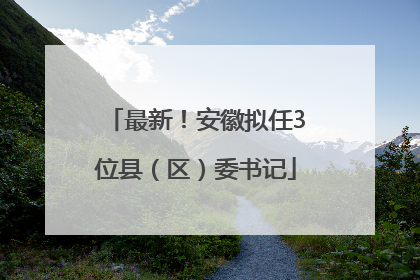 最新！安徽拟任3位县（区）委书记