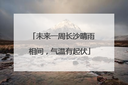 未来一周长沙晴雨相间，气温有起伏