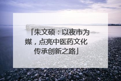 朱文硕：以夜市为媒，点亮中医药文化传承创新之路