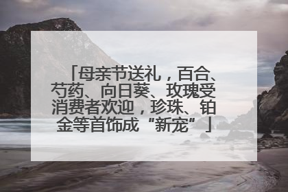 母亲节送礼，百合、芍药、向日葵、玫瑰受消费者欢迎，珍珠、铂金等首饰成“新宠”