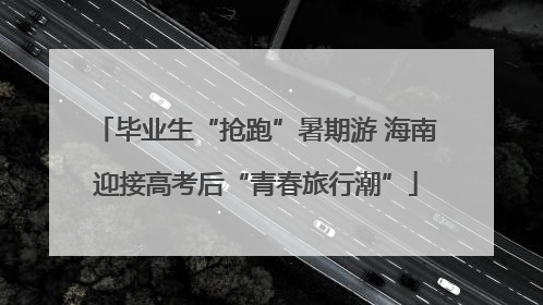 毕业生“抢跑”暑期游 海南迎接高考后“青春旅行潮”