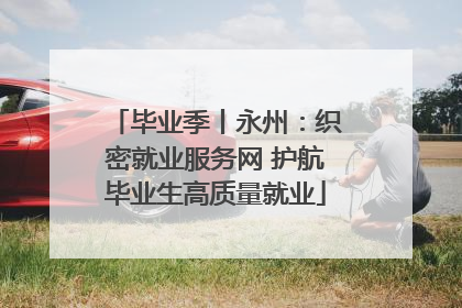毕业季丨永州：织密就业服务网 护航毕业生高质量就业