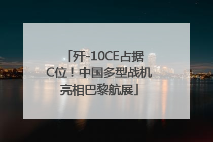 歼-10CE占据C位！中国多型战机亮相巴黎航展