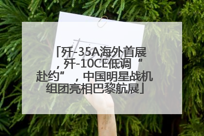 歼-35A海外首展，歼-10CE低调“赴约”，中国明星战机组团亮相巴黎航展