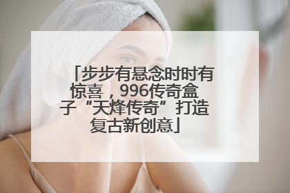 步步有悬念时时有惊喜，996传奇盒子“天烽传奇”打造复古新创意