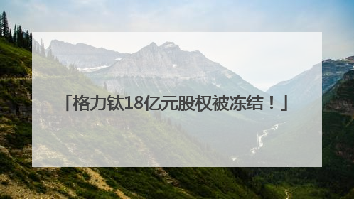 格力钛18亿元股权被冻结！