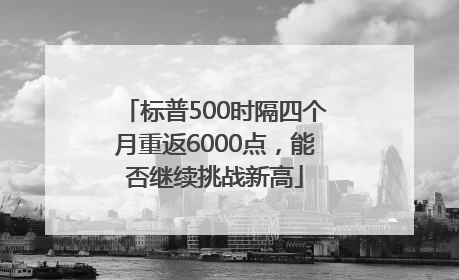 标普500时隔四个月重返6000点，能否继续挑战新高