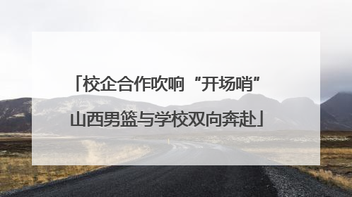 校企合作吹响“开场哨” 山西男篮与学校双向奔赴
