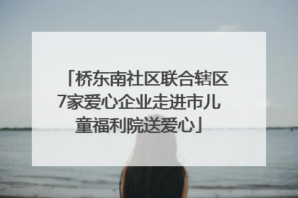 桥东南社区联合辖区7家爱心企业走进市儿童福利院送爱心