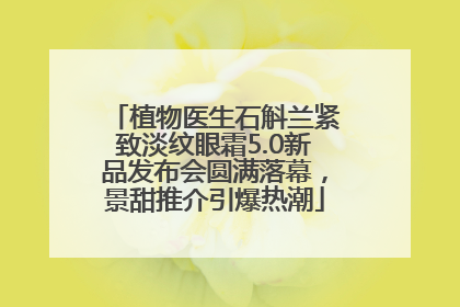 植物医生石斛兰紧致淡纹眼霜5.0新品发布会圆满落幕，景甜推介引爆热潮