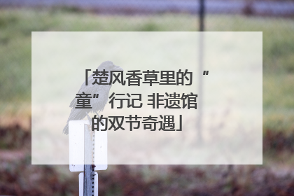 楚风香草里的“童”行记 非遗馆的双节奇遇