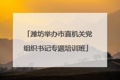 潍坊举办市直机关党组织书记专题培训班