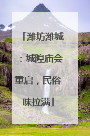 潍坊潍城：城隍庙会重启，民俗味拉满