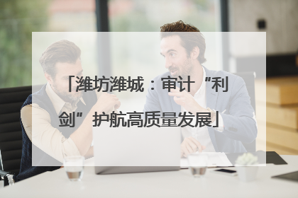 潍坊潍城：审计“利剑”护航高质量发展