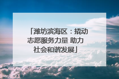 潍坊滨海区：撬动志愿服务力量 助力社会和谐发展