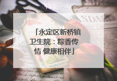 永定区新桥镇卫生院：粽香传情 健康相伴