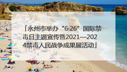 永州市举办“6·26”国际禁毒日主题宣传暨2021—2024禁毒人民战争成果展活动