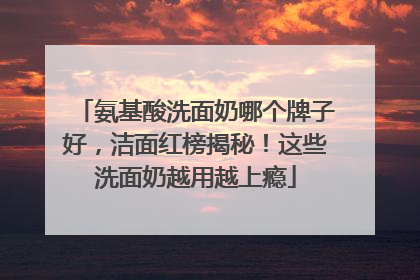 氨基酸洗面奶哪个牌子好，洁面红榜揭秘！这些洗面奶越用越上瘾