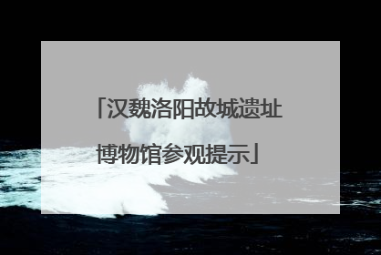 汉魏洛阳故城遗址博物馆参观提示
