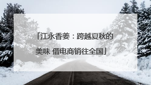 江永香姜：跨越夏秋的美味 借电商销往全国
