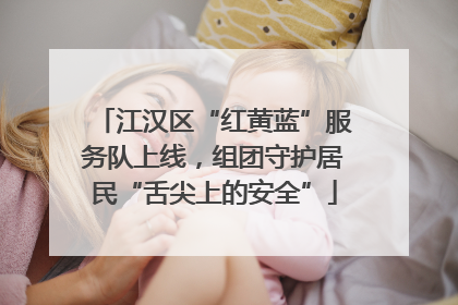 江汉区“红黄蓝”服务队上线，组团守护居民“舌尖上的安全”