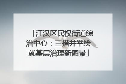 江汉区民权街道综治中心：三措并举绘就基层治理新图景