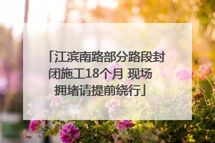 江滨南路部分路段封闭施工18个月 现场拥堵请提前绕行