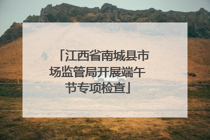 江西省南城县市场监管局开展端午节专项检查