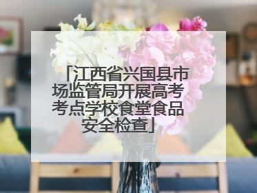 江西省兴国县市场监管局开展高考考点学校食堂食品安全检查