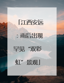 江西安远：雨后出现罕见“双彩虹”景观