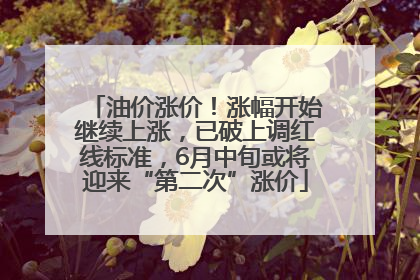 油价涨价！涨幅开始继续上涨，已破上调红线标准，6月中旬或将迎来“第二次”涨价