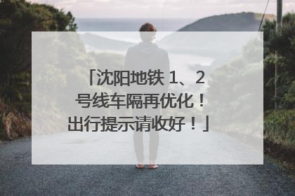 沈阳地铁 1、2 号线车隔再优化！出行提示请收好！