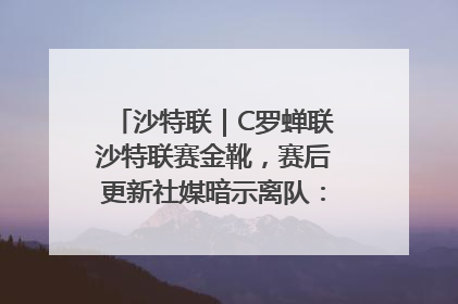 沙特联｜C罗蝉联沙特联赛金靴，赛后更新社媒暗示离队：这个章节结束了