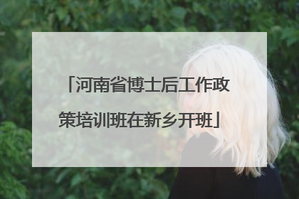 河南省博士后工作政策培训班在新乡开班