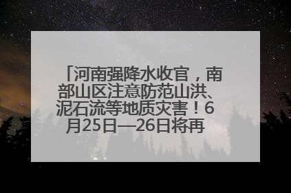 河南强降水收官，南部山区注意防范山洪、泥石流等地质灾害！6月25日—26日将再迎大范围降水