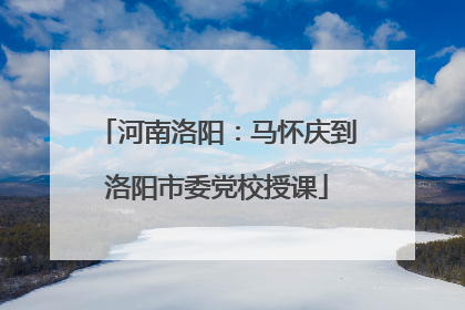 河南洛阳：马怀庆到洛阳市委党校授课