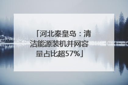 河北秦皇岛：清洁能源装机并网容量占比超57%