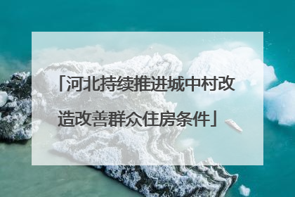 河北持续推进城中村改造改善群众住房条件